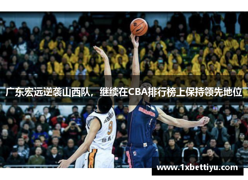 广东宏远逆袭山西队，继续在CBA排行榜上保持领先地位