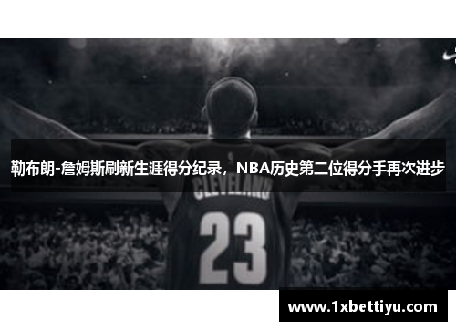 勒布朗-詹姆斯刷新生涯得分纪录，NBA历史第二位得分手再次进步