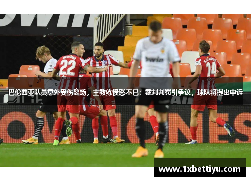 巴伦西亚队员意外受伤离场，主教练愤怒不已：裁判判罚引争议，球队将提出申诉