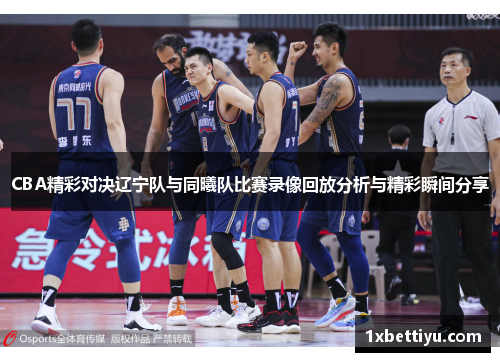 CBA精彩对决辽宁队与同曦队比赛录像回放分析与精彩瞬间分享