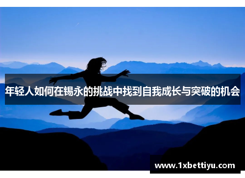 年轻人如何在锡永的挑战中找到自我成长与突破的机会