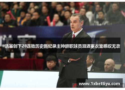 活塞创下28连败历史新纪录主帅辞职球员泪洒更衣室感叹无奈