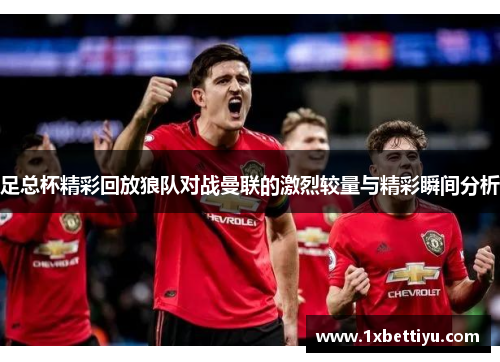 足总杯精彩回放狼队对战曼联的激烈较量与精彩瞬间分析